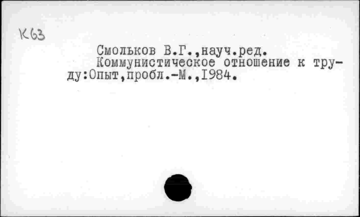 ﻿KU
Смольков В.Г.,науч.ред.
Коммунистическое отношение
ду:Опыт,пробл.-М.,1984.
тру-